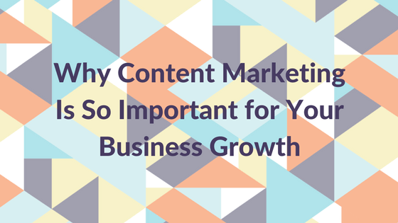 Why Content Marketing Is So Important for Your Business Growth